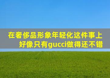 在奢侈品形象年轻化这件事上 好像只有gucci做得还不错